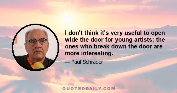 I don't think it's very useful to open wide the door for young artists; the ones who break down the door are more interesting.