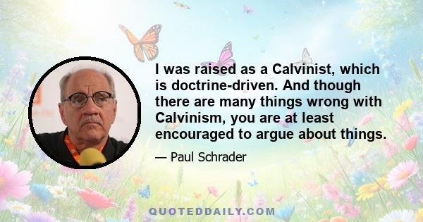 I was raised as a Calvinist, which is doctrine-driven. And though there are many things wrong with Calvinism, you are at least encouraged to argue about things.