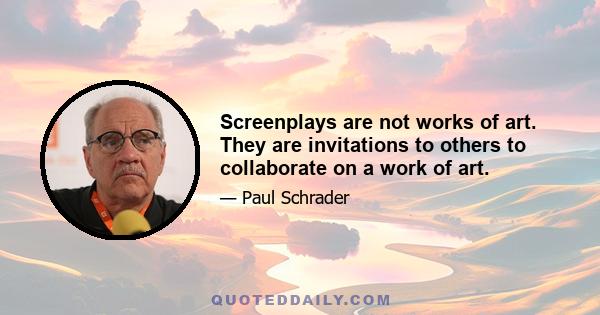 Screenplays are not works of art. They are invitations to others to collaborate on a work of art.