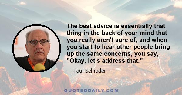 The best advice is essentially that thing in the back of your mind that you really aren't sure of, and when you start to hear other people bring up the same concerns, you say, Okay, let's address that.