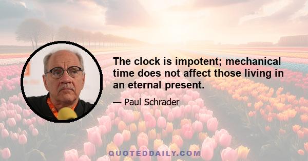 The clock is impotent; mechanical time does not affect those living in an eternal present.