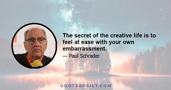 The secret of the creative life is to feel at ease with your own embarrassment.