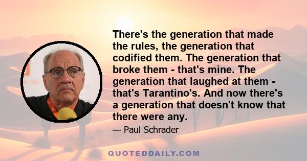 There's the generation that made the rules, the generation that codified them. The generation that broke them - that's mine. The generation that laughed at them - that's Tarantino's. And now there's a generation that