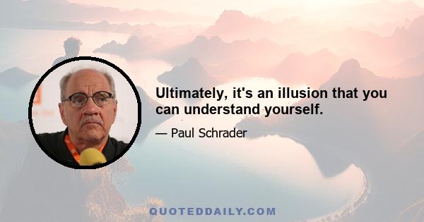 Ultimately, it's an illusion that you can understand yourself.