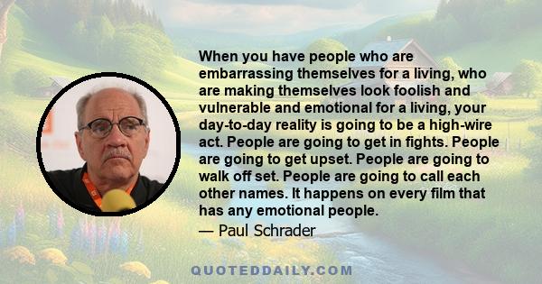 When you have people who are embarrassing themselves for a living, who are making themselves look foolish and vulnerable and emotional for a living, your day-to-day reality is going to be a high-wire act. People are