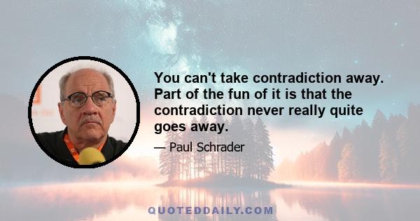 You can't take contradiction away. Part of the fun of it is that the contradiction never really quite goes away.