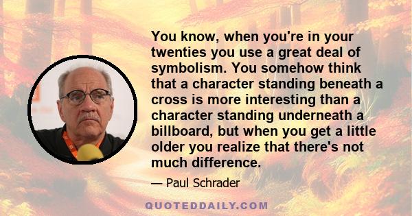 You know, when you're in your twenties you use a great deal of symbolism. You somehow think that a character standing beneath a cross is more interesting than a character standing underneath a billboard, but when you