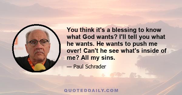 You think it's a blessing to know what God wants? I'll tell you what he wants. He wants to push me over! Can't he see what's inside of me? All my sins.