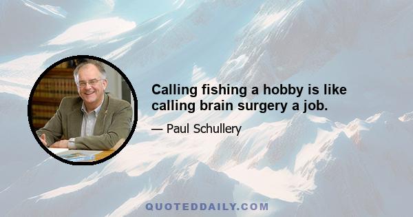 Calling fishing a hobby is like calling brain surgery a job.