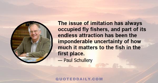 The issue of imitation has always occupied fly fishers, and part of its endless attraction has been the imponderable uncertainty of how much it matters to the fish in the first place.