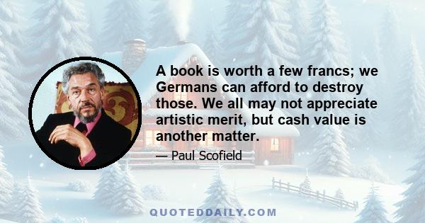 A book is worth a few francs; we Germans can afford to destroy those. We all may not appreciate artistic merit, but cash value is another matter.