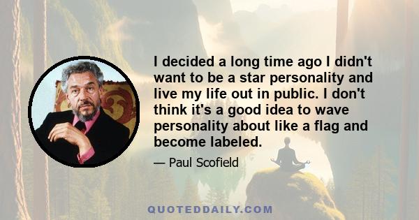 I decided a long time ago I didn't want to be a star personality and live my life out in public. I don't think it's a good idea to wave personality about like a flag and become labeled.