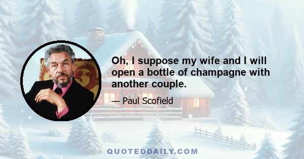 Oh, I suppose my wife and I will open a bottle of champagne with another couple.