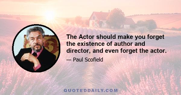 The Actor should make you forget the existence of author and director, and even forget the actor.