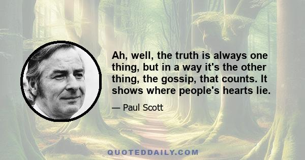 Ah, well, the truth is always one thing, but in a way it's the other thing, the gossip, that counts. It shows where people's hearts lie.