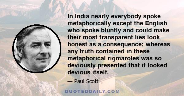 In India nearly everybody spoke metaphorically except the English who spoke bluntly and could make their most transparent lies look honest as a consequence; whereas any truth contained in these metaphorical rigmaroles