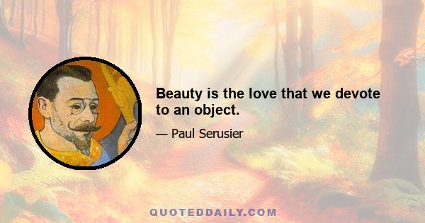 Beauty is the love that we devote to an object.