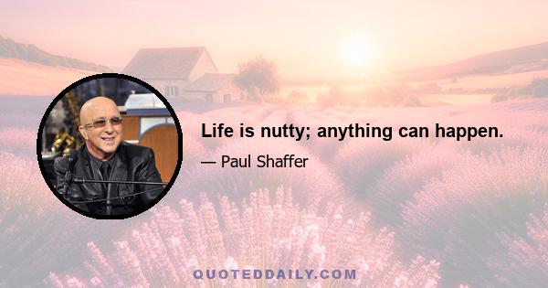 Life is nutty; anything can happen.