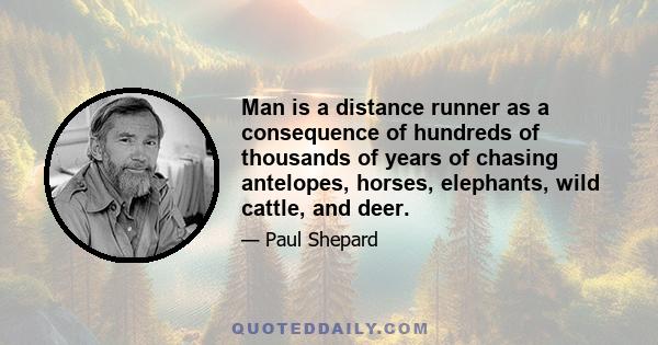 Man is a distance runner as a consequence of hundreds of thousands of years of chasing antelopes, horses, elephants, wild cattle, and deer.