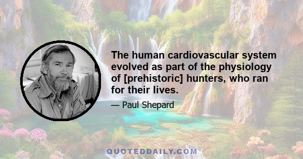 The human cardiovascular system evolved as part of the physiology of [prehistoric] hunters, who ran for their lives.