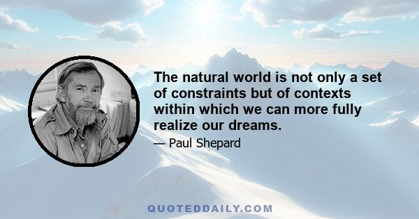 The natural world is not only a set of constraints but of contexts within which we can more fully realize our dreams.