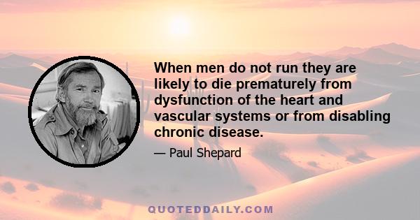 When men do not run they are likely to die prematurely from dysfunction of the heart and vascular systems or from disabling chronic disease.