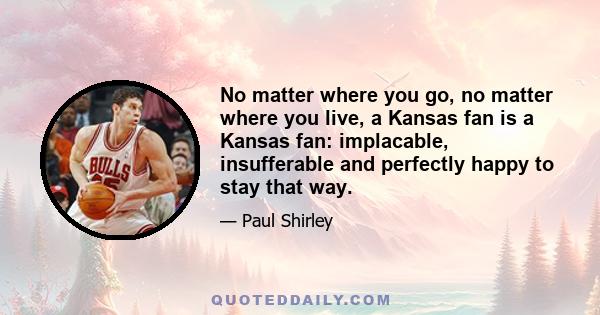 No matter where you go, no matter where you live, a Kansas fan is a Kansas fan: implacable, insufferable and perfectly happy to stay that way.