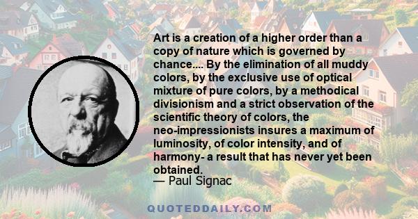 Art is a creation of a higher order than a copy of nature which is governed by chance.... By the elimination of all muddy colors, by the exclusive use of optical mixture of pure colors, by a methodical divisionism and a 