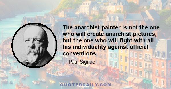 The anarchist painter is not the one who will create anarchist pictures, but the one who will fight with all his individuality against official conventions.