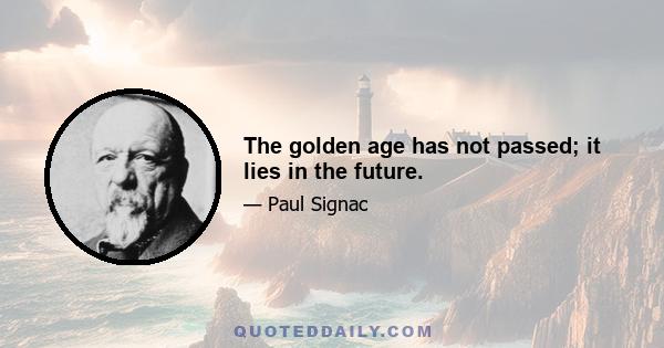 The golden age has not passed; it lies in the future.