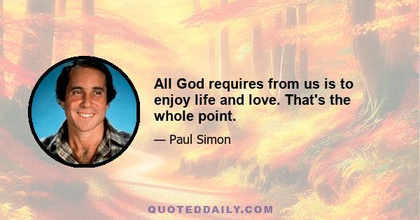 All God requires from us is to enjoy life and love. That's the whole point.