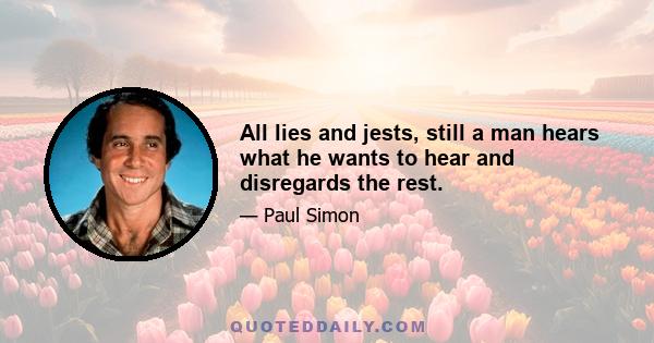 All lies and jests, still a man hears what he wants to hear and disregards the rest.