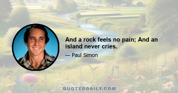 And a rock feels no pain; And an island never cries.