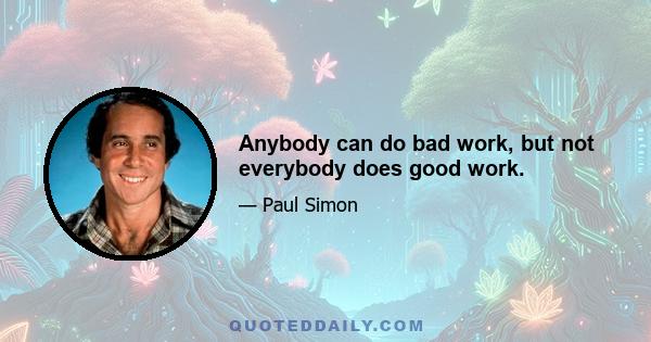 Anybody can do bad work, but not everybody does good work.