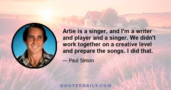 Artie is a singer, and I'm a writer and player and a singer. We didn't work together on a creative level and prepare the songs. I did that.