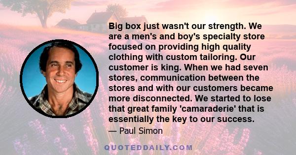 Big box just wasn't our strength. We are a men's and boy's specialty store focused on providing high quality clothing with custom tailoring. Our customer is king. When we had seven stores, communication between the