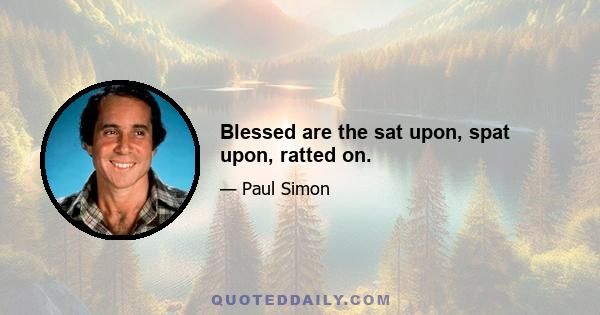 Blessed are the sat upon, spat upon, ratted on.