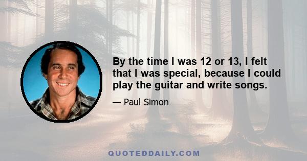 By the time I was 12 or 13, I felt that I was special, because I could play the guitar and write songs.