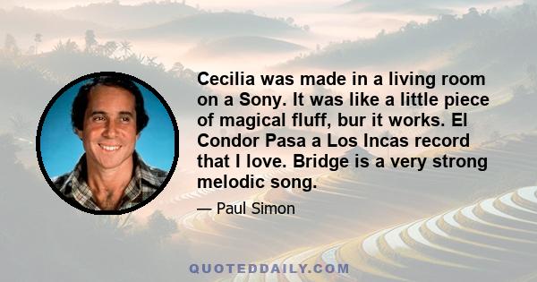 Cecilia was made in a living room on a Sony. It was like a little piece of magical fluff, bur it works. El Condor Pasa a Los Incas record that I love. Bridge is a very strong melodic song.