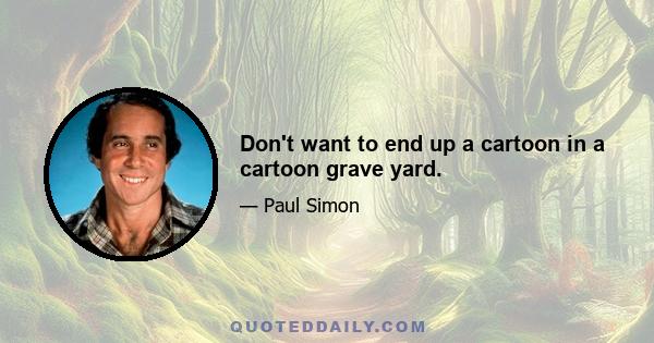 Don't want to end up a cartoon in a cartoon grave yard.