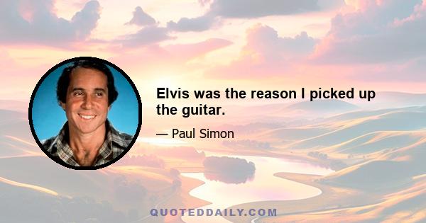 Elvis was the reason I picked up the guitar.