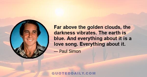 Far above the golden clouds, the darkness vibrates. The earth is blue. And everything about it is a love song. Everything about it.