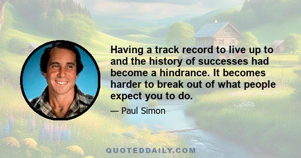 Having a track record to live up to and the history of successes had become a hindrance. It becomes harder to break out of what people expect you to do.