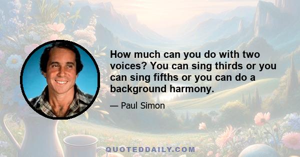 How much can you do with two voices? You can sing thirds or you can sing fifths or you can do a background harmony.