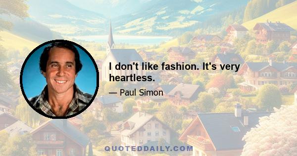 I don't like fashion. It's very heartless.