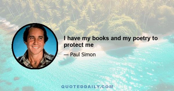 I have my books and my poetry to protect me