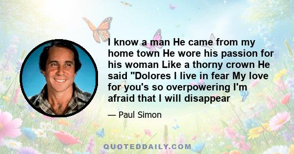 I know a man He came from my home town He wore his passion for his woman Like a thorny crown He said Dolores I live in fear My love for you's so overpowering I'm afraid that I will disappear