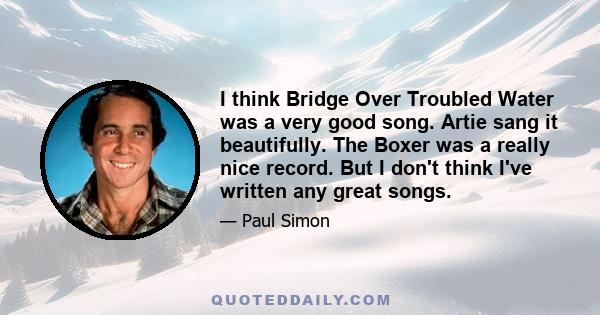 I think Bridge Over Troubled Water was a very good song. Artie sang it beautifully. The Boxer was a really nice record. But I don't think I've written any great songs.