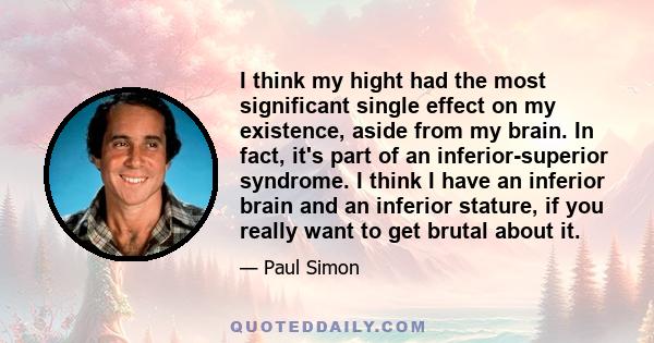 I think my hight had the most significant single effect on my existence, aside from my brain. In fact, it's part of an inferior-superior syndrome. I think I have an inferior brain and an inferior stature, if you really