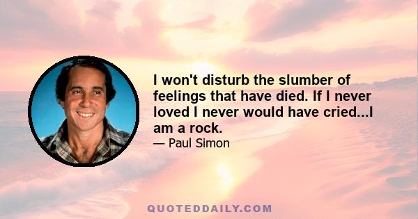 I won't disturb the slumber of feelings that have died. If I never loved I never would have cried...I am a rock.